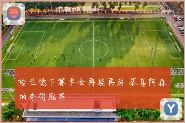 哈兰德下赛季会再接再厉 恭喜阿森纳夺得冠军