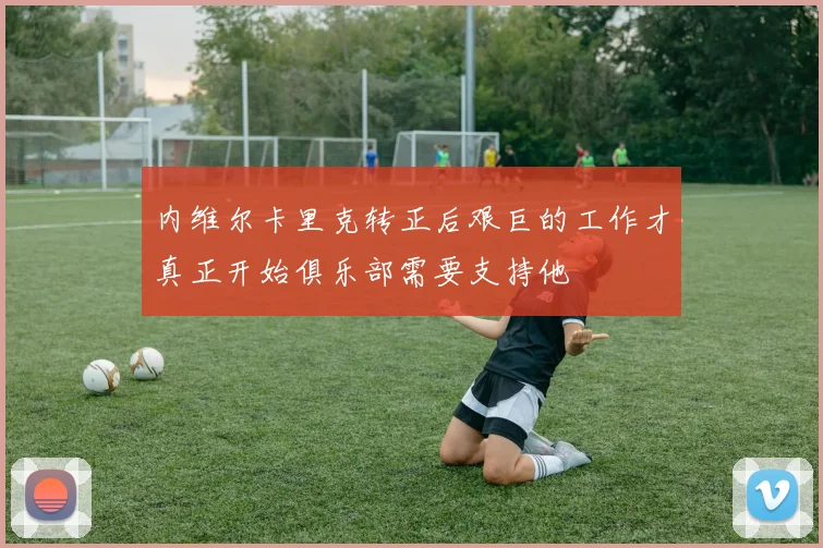 内维尔卡里克转正后艰巨的工作才真正开始俱乐部需要支持他