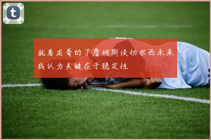 就看龙哥的了詹姆斯谈切尔西未来我认为关键在于稳定性